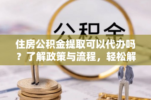 莱城住房公积金提取可以代办吗？了解政策与流程，轻松解决疑惑