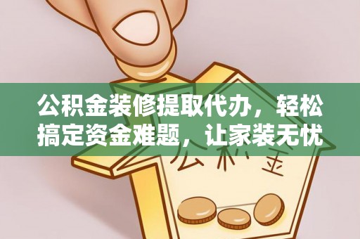 莱城公积金装修提取代办，轻松搞定资金难题，让家装无忧