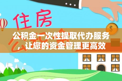 莱城公积金一次性提取代办服务，让您的资金管理更高效