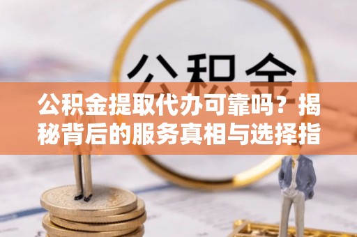 莱城公积金提取代办可靠吗？揭秘背后的服务真相与选择指南