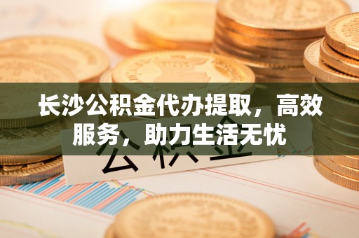 莱城长沙公积金代办提取，高效服务，助力生活无忧