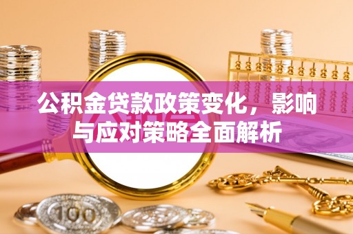 莱城公积金贷款政策变化，影响与应对策略全面解析