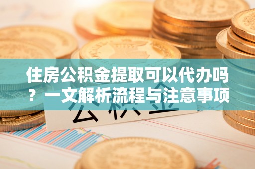 莱城住房公积金提取可以代办吗？一文解析流程与注意事项