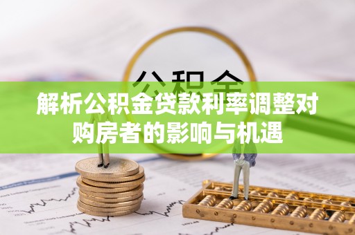 莱城解析公积金贷款利率调整对购房者的影响与机遇