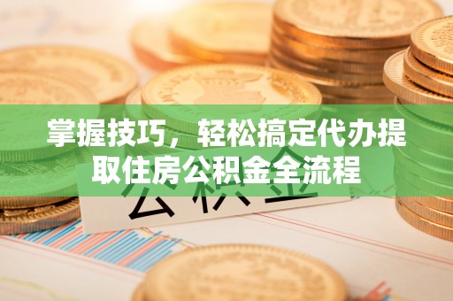 莱城掌握技巧，轻松搞定代办提取住房公积金全流程
