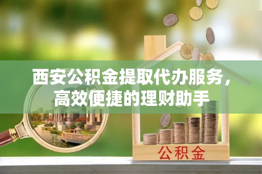 莱城西安公积金提取代办服务，高效便捷的理财助手