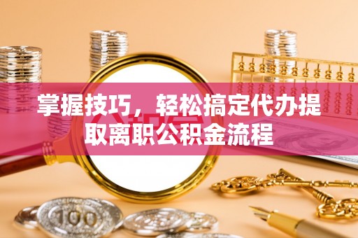 莱城掌握技巧，轻松搞定代办提取离职公积金流程