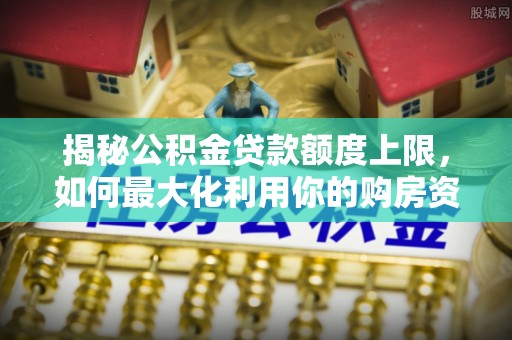 莱城揭秘公积金贷款额度上限，如何最大化利用你的购房资金？
