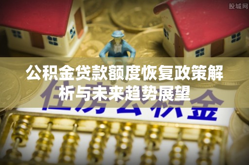 莱城公积金贷款额度恢复政策解析与未来趋势展望