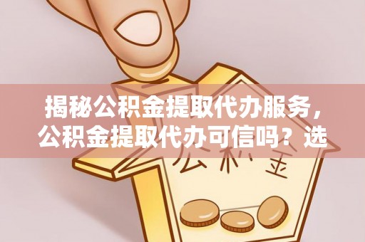 莱城揭秘公积金提取代办服务，公积金提取代办可信吗？选择前你需要知道的真相