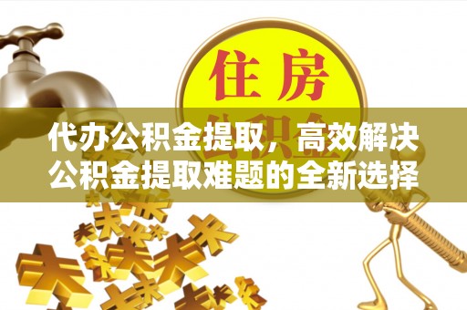 莱城代办公积金提取，高效解决公积金提取难题的全新选择