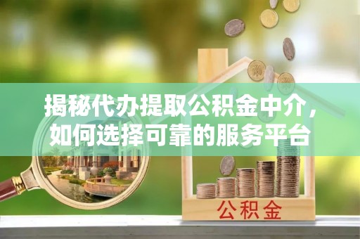 莱城揭秘代办提取公积金中介，如何选择可靠的服务平台