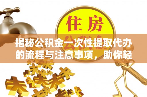 莱城揭秘公积金一次性提取代办的流程与注意事项，助你轻松搞定财务规划
