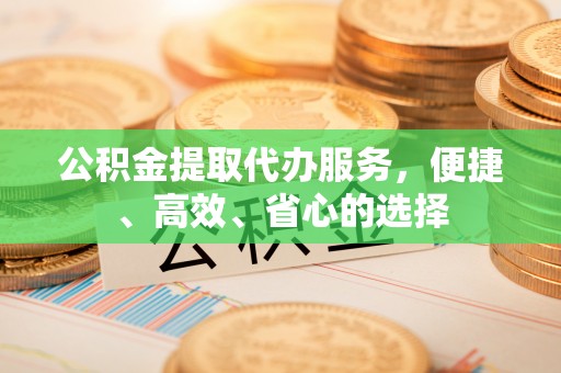 莱城公积金提取代办服务，便捷、高效、省心的选择