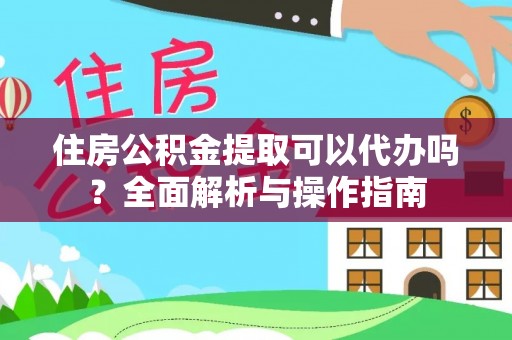 莱城住房公积金提取可以代办吗？全面解析与操作指南