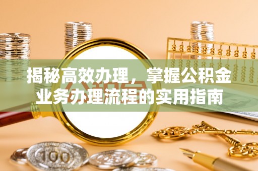 莱城揭秘高效办理，掌握公积金业务办理流程的实用指南