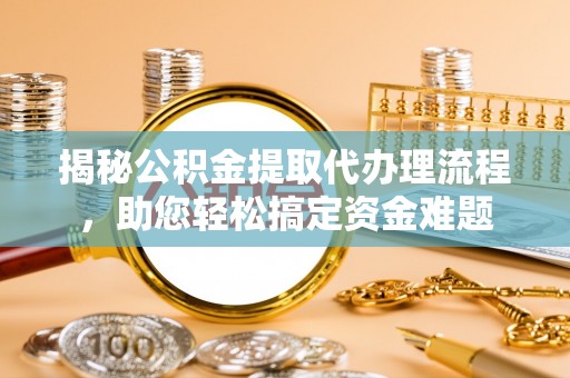 莱城揭秘公积金提取代办理流程，助您轻松搞定资金难题