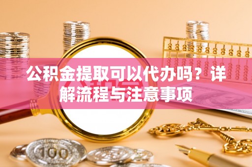 莱城公积金提取可以代办吗？详解流程与注意事项