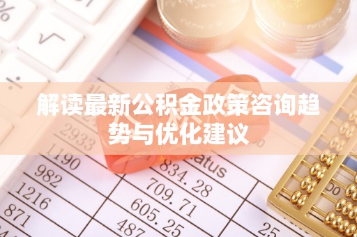 莱城解读最新公积金政策咨询趋势与优化建议