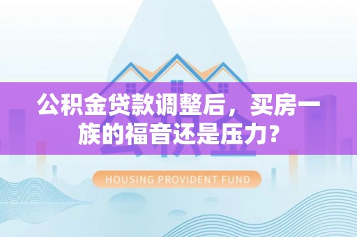 莱城公积金贷款调整后，买房一族的福音还是压力？