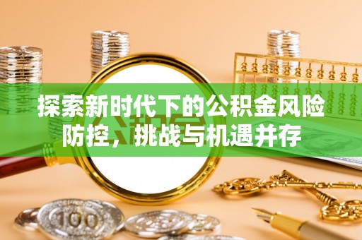 莱城探索新时代下的公积金风险防控，挑战与机遇并存