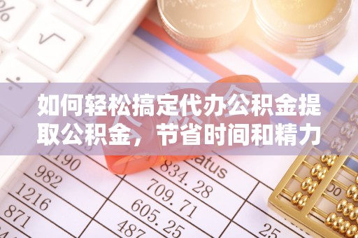 莱城如何轻松搞定代办公积金提取公积金，节省时间和精力的秘密武器