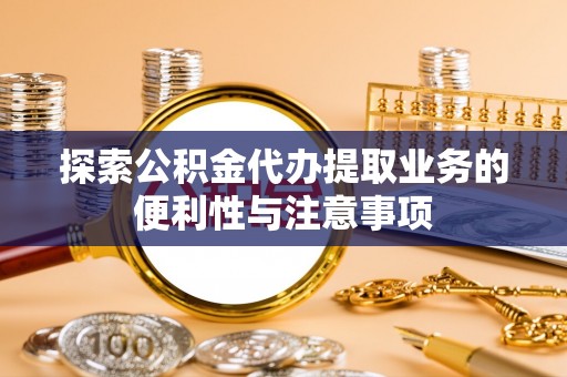 莱城探索公积金代办提取业务的便利性与注意事项