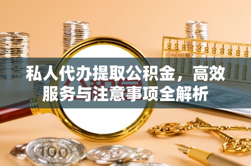 莱城私人代办提取公积金，高效服务与注意事项全解析