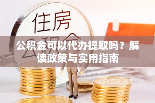 莱城公积金可以代办提取吗？解读政策与实用指南
