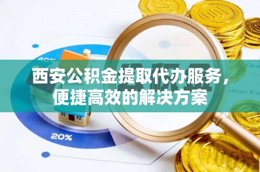 莱城西安公积金提取代办服务，便捷高效的解决方案
