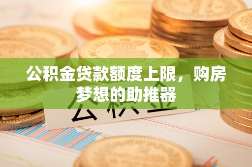 莱城公积金贷款额度上限，购房梦想的助推器