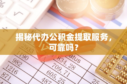 莱城揭秘代办公积金提取服务，可靠吗？