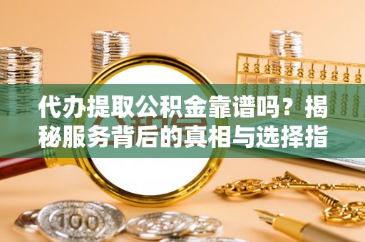 莱城代办提取公积金靠谱吗？揭秘服务背后的真相与选择指南