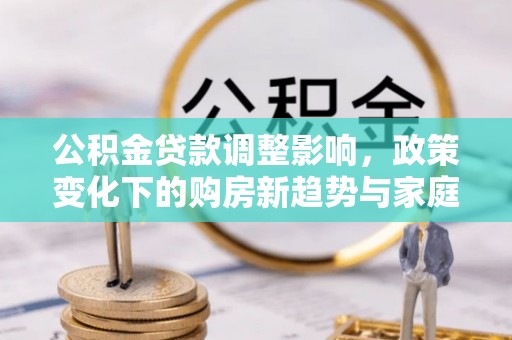 莱城公积金贷款调整影响，政策变化下的购房新趋势与家庭财务规划