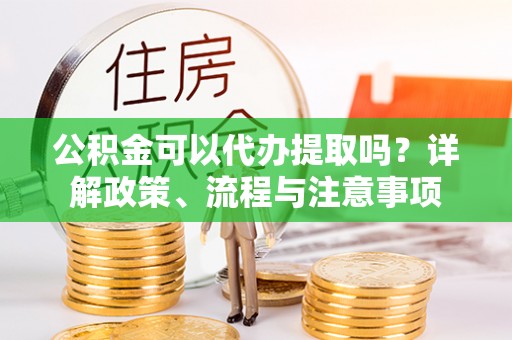莱城公积金可以代办提取吗？详解政策、流程与注意事项