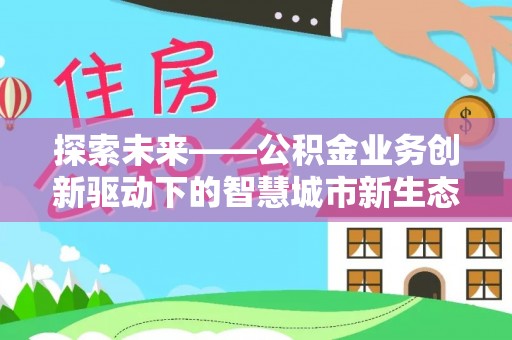 莱城探索未来——公积金业务创新驱动下的智慧城市新生态