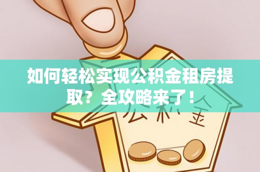 莱城如何轻松实现公积金租房提取？全攻略来了！