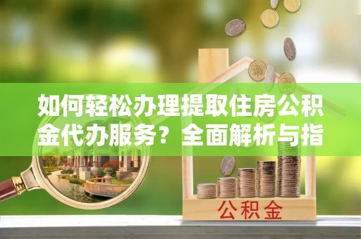 莱城如何轻松办理提取住房公积金代办服务？全面解析与指南