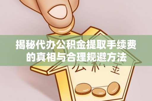莱城揭秘代办公积金提取手续费的真相与合理规避方法