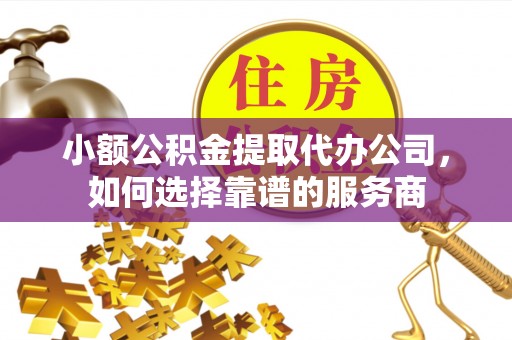 莱城小额公积金提取代办公司，如何选择靠谱的服务商