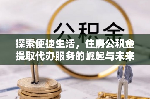 莱城探索便捷生活，住房公积金提取代办服务的崛起与未来趋势