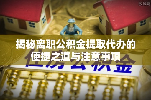 莱城揭秘离职公积金提取代办的便捷之道与注意事项