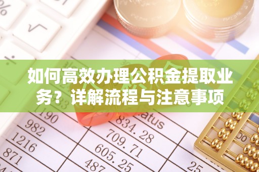莱城如何高效办理公积金提取业务？详解流程与注意事项