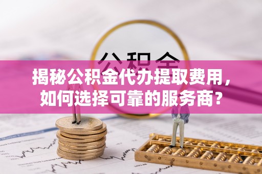 莱城揭秘公积金代办提取费用，如何选择可靠的服务商？