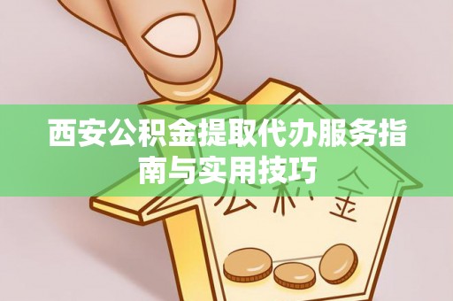 莱城西安公积金提取代办服务指南与实用技巧