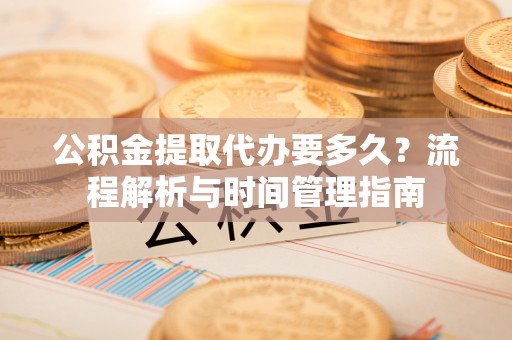 莱城公积金提取代办要多久？流程解析与时间管理指南