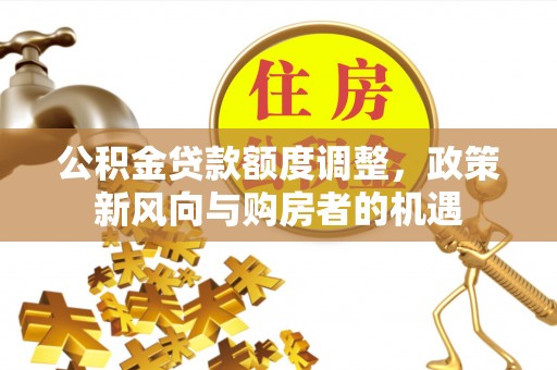莱城公积金贷款额度调整，政策新风向与购房者的机遇