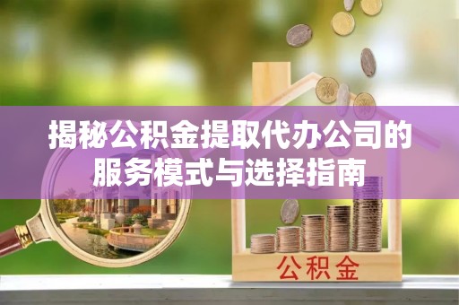 莱城揭秘公积金提取代办公司的服务模式与选择指南