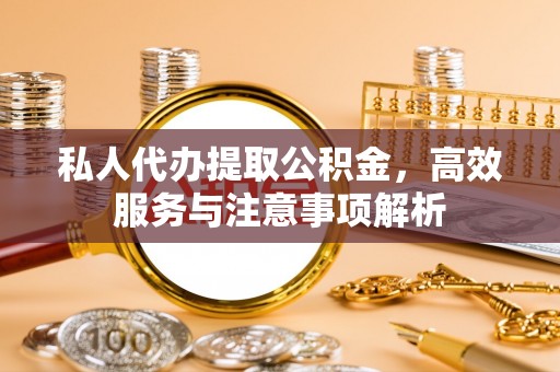 莱城私人代办提取公积金，高效服务与注意事项解析