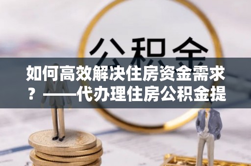 莱城如何高效解决住房资金需求？——代办理住房公积金提取服务全解析